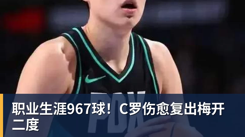 职业生涯967球！C罗伤愈复出梅开二度