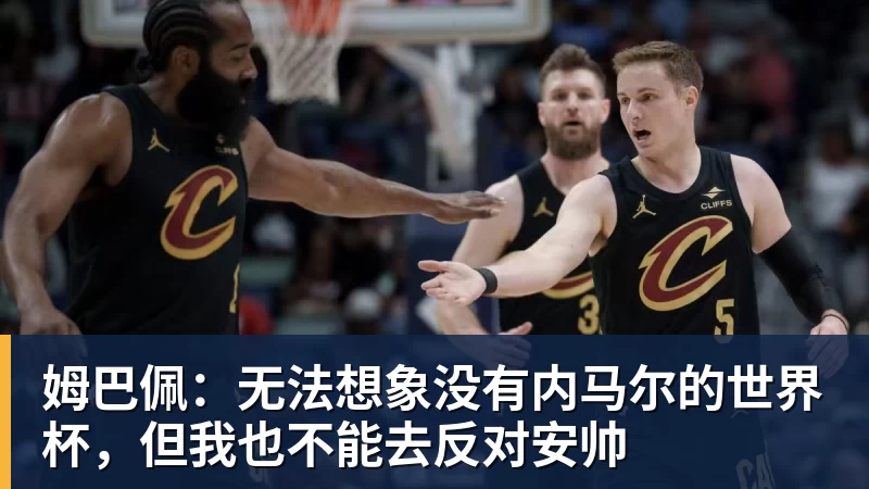 姆巴佩：无法想象没有内马尔的世界杯，但我也不能去反对安帅