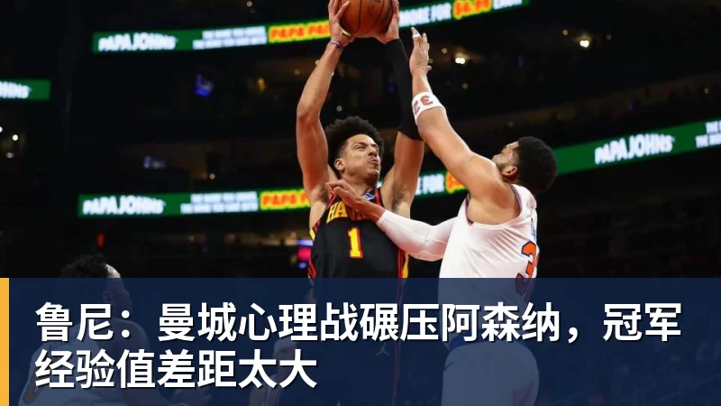 鲁尼：曼城心理战碾压阿森纳，冠军经验值差距太大