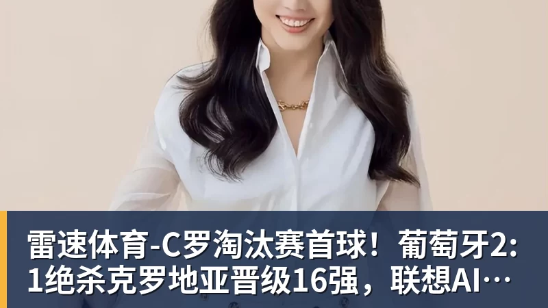 雷速体育-C罗淘汰赛首球！葡萄牙2:1绝杀克罗地亚晋级16强，联想AI记录世界杯经典瞬间