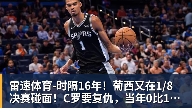 雷速体育-时隔16年！葡西又在1/8决赛碰面！C罗要复仇，当年0比1被淘汰！
