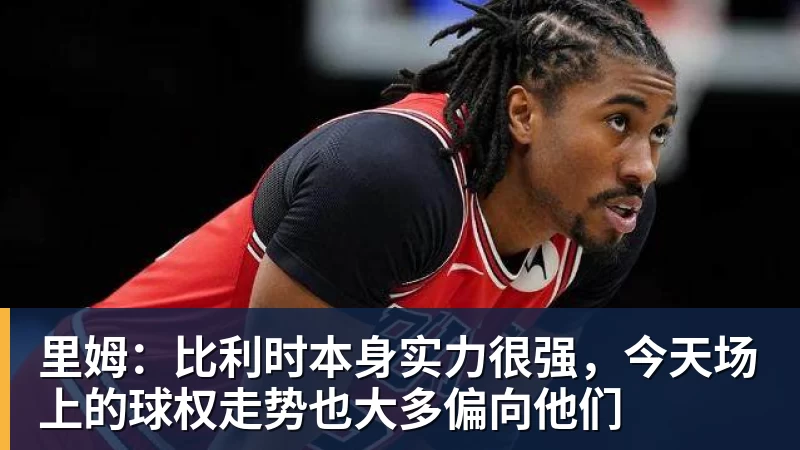 里姆：比利时本身实力很强，今天场上的球权走势也大多偏向他们