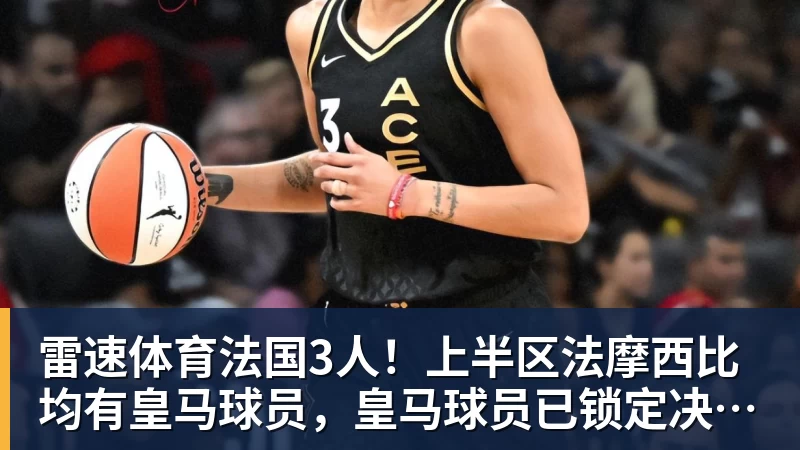 雷速体育法国3人！上半区法摩西比均有皇马球员，皇马球员已锁定决赛门票