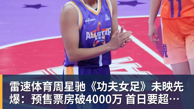 雷速体育周星驰《功夫女足》未映先爆：预售票房破4000万 首日要超2亿