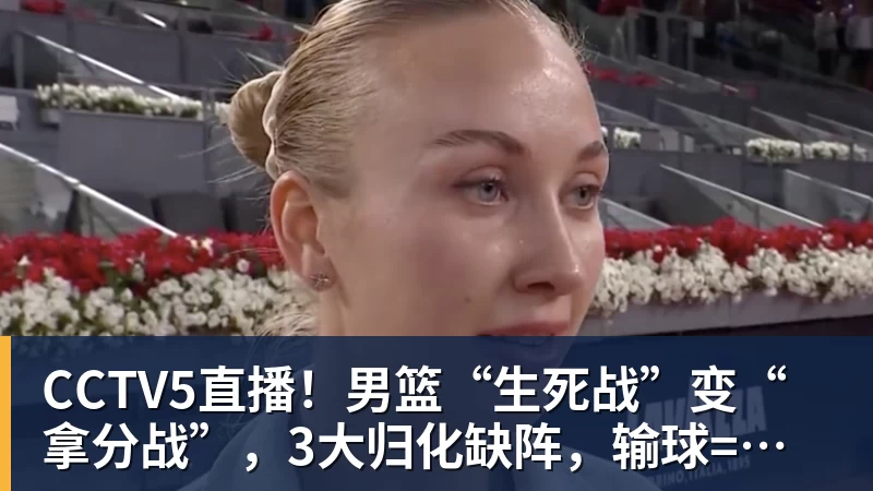 CCTV5直播!男篮“生死战”变“拿分战”,3大归化缺阵,输球=郭士强下课