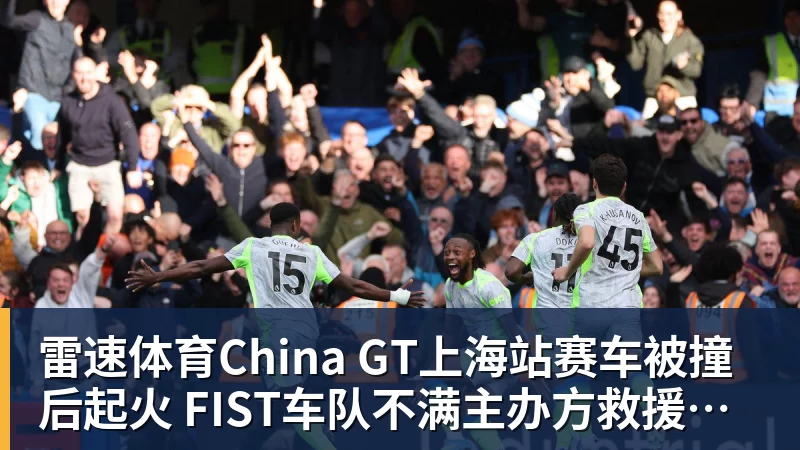 雷速体育China GT上海站赛车被撞后起火 FIST车队不满主办方救援:退出所有China GT系列赛