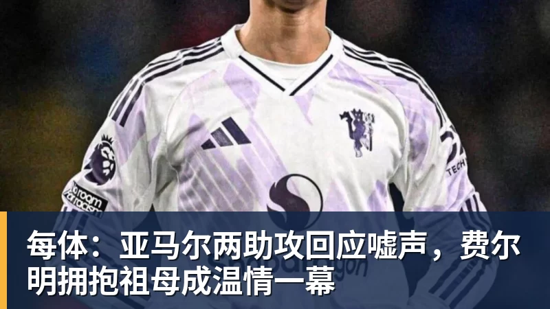 每体：亚马尔两助攻回应嘘声，费尔明拥抱祖母成温情一幕