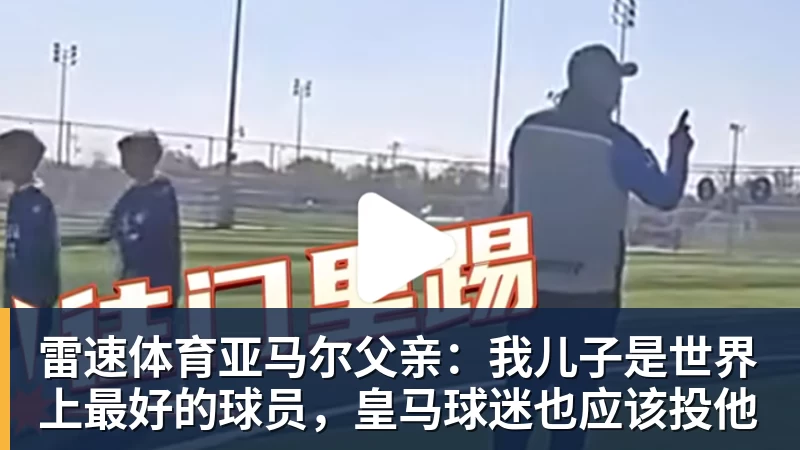 雷速体育亚马尔父亲：我儿子是世界上最好的球员，皇马球迷也应该投他