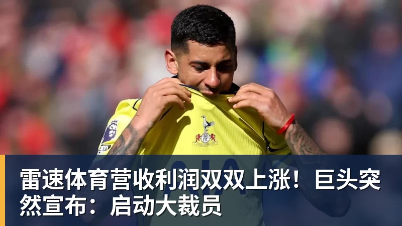 雷速体育营收利润双双上涨！巨头突然宣布：启动大裁员
